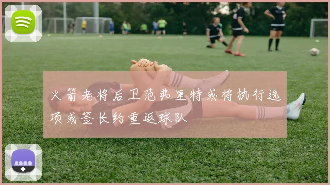 火箭老将后卫范弗里特或将执行选项或签长约重返球队
