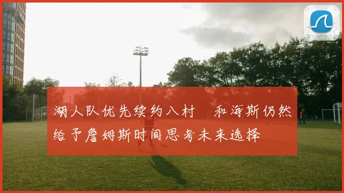 湖人队优先续约八村塁和海斯仍然给予詹姆斯时间思考未来选择