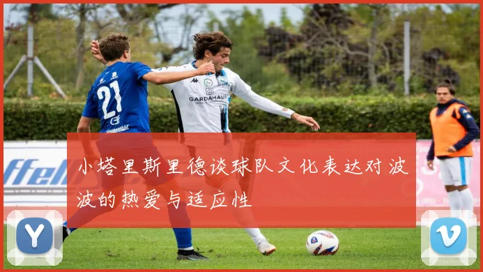 小塔里斯里德谈球队文化表达对波波的热爱与适应性
