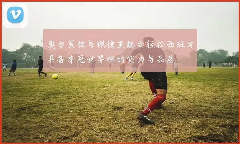 奥尔莫称与佩德里配合轻松西班牙具备夺冠世界杯的实力与品质