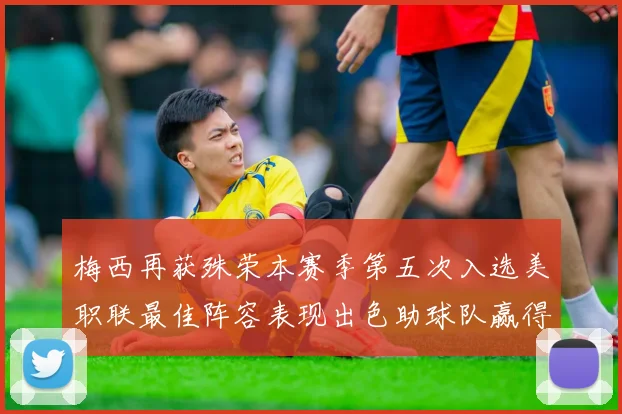 梅西再获殊荣本赛季第五次入选美职联最佳阵容表现出色助球队赢得胜利