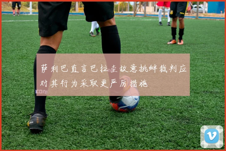 萨利巴直言巴拉圭故意挑衅裁判应对其行为采取更严厉措施