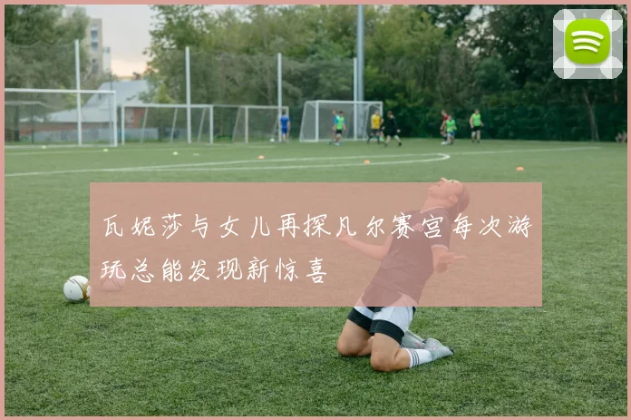 瓦妮莎与女儿再探凡尔赛宫每次游玩总能发现新惊喜