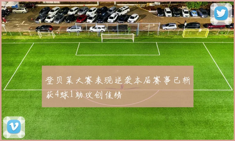 登贝莱大赛表现逆袭本届赛事已斩获4球1助攻创佳绩