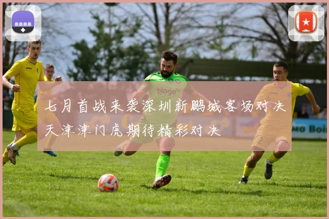 七月首战来袭深圳新鹏城客场对决天津津门虎期待精彩对决