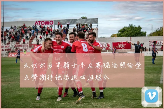 米切尔分享骑士季后赛现场照哈登点赞期待他迅速回归球队