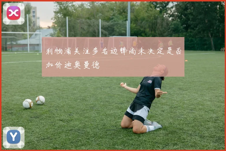 利物浦关注多名边锋尚未决定是否加价迪奥曼德